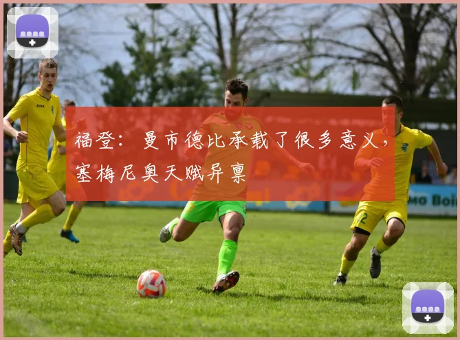 福登：曼市德比承载了很多意义，塞梅尼奥天赋异禀